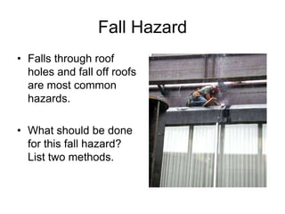 Fall Hazard
• Falls through roof
holes and fall off roofs
are most common
hazards.
• What should be done
for this fall hazard?
List two methods.
 