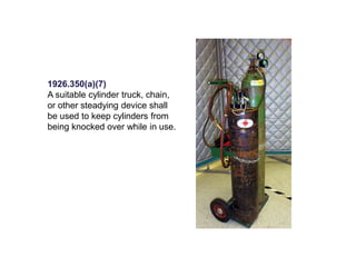 1926.350(a)(7)
A suitable cylinder truck, chain,
or other steadying device shall
be used to keep cylinders from
being knocked over while in use.
 