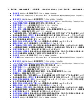 括：期刊論文、專書及專書論文、研討會論文、技術報告及其他等） （包括：期刊論文、專書及專書論文、

 •   數位資源 [PDF] - 全國新書資訊月刊, 2007.11, ISSN 1560-6708
 •   自 由資訊 = Free Information, for Wikimania 2007, The International Wikimedia Conference , August 3-5 i

 •   讀 者有座位 [PDF]& nbsp;- 全國新書資訊月刊, 2007.6, ISSN 1560-6708
 •   Chinese MARC (Taiwan) and its bibliographic database [.odt][.doc], by Ching-Chen Mao, Ching-fen France
 •   開放近用運動的真諦 - 臺灣圖書館管理季刊，第三卷第二期，2007.4
 •   借書不用還 [PDF] - 全國新書資訊月刊, 2007.5, ISSN 1560-6708
 •   借書一定成 [PDF]- 全國新書資訊月刊, 2007.4, ISSN 1560-6708
 •   志工、實習、工讀 - 圖書館服務隊的經營模式 - 玄奘大學圖書資訊學系, 2007.3.14
 •   圖書館 2.0 - 全國新書資訊月刊, 2007.3, ISSN 1560-6708
 •   「無障礙網路空間」的理念及製作[.sxi], 數位典藏計畫主辦, 中研院民族所地下室第二會議室, 2005 年
 •   數位典藏成果開放性之研究計 畫, 數位典藏國家型科技計畫 計畫辦公室 2004 年 10 月至 2005 年 3 月,
 •   開放近用學術文獻館藏, (投影片)Open Access 研討會, 94 年 3 月 25 日 9:00~17:00, 淡江大學淡水校園覺
 •   接 近使用網路館藏, 彰化藝文季刊, 2005 年元月
 •   電視公司的自由資訊, [簡報][下載 OOo], 中華電視公司大師講座, 2004 年 12 月 31 日
 •   網路出版資源, 台北市立圖書館館訊, 22 卷 2 期 頁 45-52, 2004 年 12 月
 •   電子檔案格式之開放性研究, 第二十屆全國大學院校圖書館自動化研討會, 2004 年 9 月 10 日, 高雄中山
 •   公共圖書館服務綱領 : 國際圖書館協會聯盟 / 聯合國教枓文組織發展指南, 毛慶禎譯, 台北 : 中國圖書
 •   借書不用還好康大方送, 《書香遠傳》第三期 2003 年 8 月 頁 35-37
 •   數位落差與公共圖書館, 臺灣地區數位落差指標與應用高峰研討會, 行政院研究發展考核委員會主辦,
 •   原住民族推動資訊教育規劃書, 行政院原住民族委員會委託研究, 2003 年 4 月
 •   數位資源 [PDF] - 全國新書資訊月刊, 2007.11, ISSN 1560-6708
 •   自 由資訊 = Free Information, for Wikimania 2007, The International Wikimedia Conference , August 3-5 i

 •   讀 者有座位 [PDF]& nbsp;- 全國新書資訊月刊, 2007.6, ISSN 1560-6708
 •   Chinese MARC (Taiwan) and its bibliographic database [.odt][.doc], by Ching-Chen Mao, Ching-fen France
 •   開放近用運動的真諦 - 臺灣圖書館管理季刊，第三卷第二期，2007.4
 •   借書不用還 [PDF] - 全國新書資訊月刊, 2007.5, ISSN 1560-6708
 •   借書一定成 [PDF]- 全國新書資訊月刊, 2007.4, ISSN 1560-6708
 •   志工、實習、工讀 - 圖書館服務隊的經營模式 - 玄奘大學圖書資訊學系, 2007.3.14
 •   圖書館 2.0 - 全國新書資訊月刊, 2007.3, ISSN 1560-6708
 •   「無障礙網路空間」的理念及製作[.sxi], 數位典藏計畫主辦, 中研院民族所地下室第二會議室, 2005 年
 •   數位典藏成果開放性之研究計 畫, 數位典藏國家型科技計畫 計畫辦公室 2004 年 10 月至 2005 年 3 月,
 •   開放近用學術文獻館藏, (投影片)Open Access 研討會, 94 年 3 月 25 日 9:00~17:00, 淡江大學淡水校園覺
 •   接 近使用網路館藏, 彰化藝文季刊, 2005 年元月
 •   電視公司的自由資訊, [簡報][下載 OOo], 中華電視公司大師講座, 2004 年 12 月 31 日
 •   網路出版資源, 台北市立圖書館館訊, 22 卷 2 期 頁 45-52, 2004 年 12 月
 •   電子檔案格式之開放性研究, 第二十屆全國大學院校圖書館自動化研討會, 2004 年 9 月 10 日, 高雄中山
 •   公共圖書館服務綱領 : 國際圖書館協會聯盟 / 聯合國教枓文組織發展指南, 毛慶禎譯, 台北 : 中國圖書
 •   借書不用還好康大方送, 《書香遠傳》第三期 2003 年 8 月 頁 35-37
 •   數位落差與公共圖書館, 臺灣地區數位落差指標與應用高峰研討會, 行政院研究發展考核委員會主辦,
 •   原住民族推動資訊教育規劃書, 行政院原住民族委員會委託研究, 2003 年 4 月
 •   數位資源 [PDF] - 全國新書資訊月刊, 2007.11, ISSN 1560-6708
 