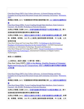 Chao-Kuei Hung (2007), Free Culture Advocacy: A General Strategy and Some
Examples Involving Social Movement Groups and Community Universities. Wikimania
2007.
焉德葳,洪朝貴 (2007) "校園豐富教育環境的網路開機方案. 2007 資訊科技國際研討
會
Chao-Kuei Hung (2006), "Loose Coupling through Open Interfaces: from Content to
Function". 4th AEARU Workshop on Network Education.
沈彥良,洪朝貴,王淑卿 (2005), "非營利組織的群眾對話平台與訊息傳播工具", 第六
屆產業資訊管理學術暨新興科技實務研討會
沈彥良,洪朝貴 (2005), "資訊化社會的合作模式─非營利組織與自由軟體社群". 新環
境、新課題、新策略、2005 年人力資源之創新與蛻變-教育訓練、中小企業、公共
政策研討會
Chao-Kuei Hung and Yen-Liang Shen (2005), "A Challenge to the GUI-Centric
Paradigm of Information Education for the General Public". 3rd IEEE International
Conference on Information Technology: Research and Education.
Chao-Kuei Hung and Yen-Liang Shen (2005), "Social Considerations in Choosing
Digital Archiving Technologies". International Conference on Digital Archive
Technologies.

教授 STS 相關課程：

人文與科技（高師大通識／95 學年第一學期）
Chao-Kuei Hung (2007), 1984 in the Making: Stealthy Invasion of Consumer
Rights and Privacy by ICT Corporations. 2007 台灣資訊社會研究學會年會暨論
文研討會


Chao-Kuei Hung (2007), Free Culture Advocacy: A General Strategy and Some
Examples Involving Social Movement Groups and Community Universities. Wikimania
2007.
焉德葳,洪朝貴 (2007) "校園豐富教育環境的網路開機方案. 2007 資訊科技國際研討
會
Chao-Kuei Hung (2006), "Loose Coupling through Open Interfaces: from Content to
Function". 4th AEARU Workshop on Network Education.
沈彥良,洪朝貴,王淑卿 (2005), "非營利組織的群眾對話平台與訊息傳播工具", 第六
屆產業資訊管理學術暨新興科技實務研討會
沈彥良,洪朝貴 (2005), "資訊化社會的合作模式─非營利組織與自由軟體社群". 新環
境、新課題、新策略、2005 年人力資源之創新與蛻變-教育訓練、中小企業、公共
 