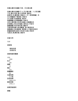 四庫全書存目叢書·子部，天文算法類

四庫全書存目叢書.子 55,天文算法類，712 頁:插圖
子目:唐步天歌/(唐)王希明撰.-清鈔本
星象考/(宋)鄒淮撰.-清道光 11 年《學海類編》本
天文精義賦/不著撰者.-明鈔本
天心复要/(明)鮑泰撰.-明鈔本
象緯彙編/(明)韓萬鍾撰.-明鈔本
戊申立春考證/(明)邢云路撰.-明萬曆刻本
折衷曆法/(明)朱仲福撰.-清同治 8 年鈔本
蓋載圖憲/(明)許胥臣撰.-舊鈔本
天經或問後集/(清)遊藝撰.-清大集堂刻本
璇璣遺述/(清)揭暄撰.-清乾隆 30 年會友堂刻本
新編直指算法統宗/(明)程大位撰.-明刻本
勾股述/(清)陳訏撰.-清鈔本


回复引用

TOP

渡渡鳥

  *發短消息
  *加為好友

渡渡鳥當前離線

UID
  1044
帖子
  295
精華
  25
積分
  534
閱讀權限
  40
在線時間
  0 小時
註冊時間
  2004-8-24
最後登錄
  1970-1-1

查看詳細資料

書僮
 