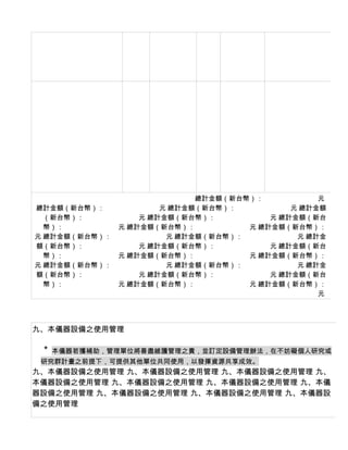 總計金額（新台幣）：　　　　　　　　元
總計金額（新台幣）：　　　　　　　　元 總計金額（新台幣）：　　　　　　　　元 總計金額
  （新台幣）：　　　　　　　　元 總計金額（新台幣）：　　　　　　　　元 總計金額（新台
  幣）：　　　　　　　　元 總計金額（新台幣）：　　　　　　　　元 總計金額（新台幣）：
元 總計金額（新台幣）：　　　　　　　　元 總計金額（新台幣）：　　　　　　　　元 總計金
額（新台幣）：　　　　　　　　元 總計金額（新台幣）：　　　　　　　　元 總計金額（新台
  幣）：　　　　　　　　元 總計金額（新台幣）：　　　　　　　　元 總計金額（新台幣）：
元 總計金額（新台幣）：　　　　　　　　元 總計金額（新台幣）：　　　　　　　　元 總計金
額（新台幣）：　　　　　　　　元 總計金額（新台幣）：　　　　　　　　元 總計金額（新台
  幣）：　　　　　　　　元 總計金額（新台幣）：　　　　　　　　元 總計金額（新台幣）：
                                            元




九、本儀器設備之使用管理

 ＊ 本儀器若獲補助，管理單位將善盡維護管理之責，並訂定設備管理辦法，在不妨礙個人研究或
 研究群計畫之前提下，可提供其他單位共同使用，以發揮資源共享成效。
九、本儀器設備之使用管理 九、本儀器設備之使用管理 九、本儀器設備之使用管理 九、
本儀器設備之使用管理 九、本儀器設備之使用管理 九、本儀器設備之使用管理 九、本儀
器設備之使用管理 九、本儀器設備之使用管理 九、本儀器設備之使用管理 九、本儀器設
備之使用管理
 