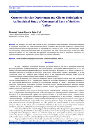 www.theijbmt.com 54|Page
The International Journal of Business Management and Technology, Volume 3 Issue 1 January - February 2019
ISSN: 2581-3889
Research Article Open Access
Customer Service Department and Clients Satisfaction:
An Empirical Study of Commercial Bank of Surkhet,
Valley
Mr. Amrit Kumar Sharma Gaire, PhD
Lecturer of Central Management Campus, Faculty of Management
Mid-Western University, Nepal
Abstract: The purpose of this article is to examine the effect of customer service departments' employee behavior such
as friendliness, helpfulness and respectfulness on customer satisfaction. Data was collected through closed structure
paper questionnaire with seven-point Likert scale from twenty-two commercial banks located at Surkhetvalley. Simple
random sampling technique was applied to select 202 respondents. IBM SPSS 20 version was used to analyze the data.
Regression statistical tool was used to test the hypothesis. The finding of this study is friendliness, helpfulness and
respectfulness behavior of employee has positive impact on customer satisfaction.
Keyword: Employee Helpful, Employee Friendliness, Employee Respectful Behavior
I. Introduction
In today’s competitive environment delivering high quality service is the key for sustainable competitive
advantage. Customers' satisfactionhas positive effect on organization’s performance. Researchers point out the fact that
satisfied customers share their experiences withother people to the order of perhaps five or six people. On the contrary,
dissatisfied customers are morelikely to tell another ten to twenty people of their experience with product or service
(Angelova & Zekiri, 2011). Therefore, while providing service by any organization the maximum efforts should be
focused on customers satisfaction which mostly depends on employee behavior.
Bank is an institution, which deals with money and credit. It accepts deposits from the public and mobilizes the
funds to different productive sector. Therefore, bank is known as the dealer of the monetary transaction. In addition to
this, bank should performvarious activities such as remittance, exchange of currency, performing joint venture
transaction, underwritings, issue of bank guarantee, discounting bills etc. All these activities are performed through
customers service department keeping in mind that customers are most important visitors and they should be satisfied
for the success of any organizations.
Customers service is the process of ensuring customer satisfaction with a product or service. Often, customer
service takes place while performing transaction, such as making a sale or returning an item. Customer service can take
the form of an in-person interaction, a phone call, self-service systems, or by other means. For this Customer Service
Department (CSD) is an important department that provides different services to the customers. Customer Service
Department (CSD) is a front-line service where customers interact with banking officers and provides various types of
services, often-essential ones such as open bank account, providing ATM card, cheque book, general information of the
bank, information about transaction procedures and other permits and services of banks. In service organization
employee behavior is the critical factor of customers satisfaction.In the process of delivering service, employee
friendliness, helpfulness and respectfulness behavior play determinants role in customer satisfaction.
Friendliness refers to "the warmth and personal approachability rather than physical approachability of the
contact staff, including cheerful attitude, the ability to make the customer feel welcome (Johnston, 1997). Friendliness is
an intangible nature of employee's behavior and emotional activity. Most of the professional service require positive
emotion that affect the perception of overall service quality and create higher customer satisfaction (White, 2010). The
study found customers were more satisfied with high friendlinessprofessional services(Yan, 2014).
Employee helpfulness refers to the extent to which frontline staff either provides help to the customer or gives
the impression of being interested in the customer and shows willingness to help (Johnston, 1997).Helping behaviorof
 