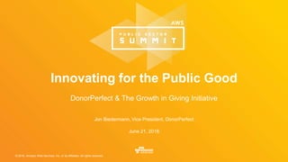 © 2016, Amazon Web Services, Inc. or its Affiliates. All rights reserved.
Jon Biedermann, Vice President, DonorPerfect
June 21, 2016
Innovating for the Public Good
DonorPerfect & The Growth in Giving Initiative
 