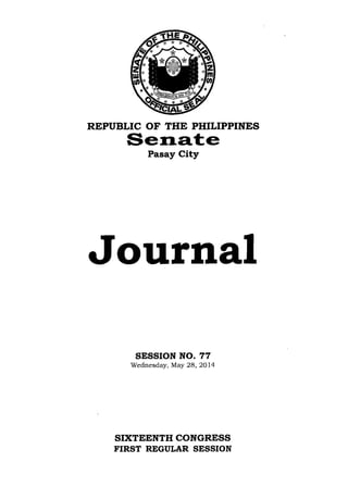 REPUBLIC OF THE PHILIPPINES
Senat:e
Pasay City
Journal
SESSION NO. 77
Wednesday, May 28,2014
SIXTEENTH CONGRESS
FIRST REGULAR SESSION
 