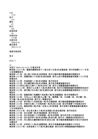 UID
1779
帖子
574
精华
47
积分
962
阅读权限
40
在线时间
0 小时
注册时间
2004-8-24
最后登录
2005-11-15
查看详细资料
秀才
Rank: 3
2#
发表于 2004-8-26 19:16 | 只看该作者
集部第 1350-51 冊：甔甀洞續稿詩部十二卷文部十五卷(明)吳國倫撰 影印明萬曆三十一年吳
士良馬攀龍刻本
集部第 1351 冊：湖上集十四卷(明)徐師曾撰 影印中國科學院圖書館藏明萬曆刻本
集部第 1351 冊：條麓堂集三十四卷(明)張四維撰 影印山西大學圖書館藏明萬曆二十三年張
泰徵刻本
集部第 1352 冊：李溫陵集二十卷(明)李贄撰 影印明刻本
集部第 1352 冊：李氏續焚書五卷(明)李贄撰 影印南京圖書館藏明刻本
集部第 1352 冊余文敏公文集十二卷(明)余有丁撰 影印上海圖書館藏明萬曆刻本
集部第 1352-53 冊：陳恭介公文集十二卷(明)陳有年撰 影印天津圖書館藏明萬曆陳啓孫刻本
集部第 1353 冊：補刊震川先生集八卷(明)歸有光撰 影印湖北省圖書館藏清康熙四十三年王
橒刻本
集部第 1353 冊：處實堂集八卷續集十卷後集六卷(明)張鳳翼撰 影印明萬曆刻本
集部第 1354 冊：天池山人小稿五種(太山藳一卷、義興藳一卷、壬辰藳一卷、癸巳藳一卷、
甲午藳一卷)五卷(明)陸釆撰 影印天一閣藏明刻本
集部第 1354 冊：香宇集三十四卷拾遺一卷(明)田藝蘅撰 影印國家圖書館藏明嘉靖刻本
集部第 1354 冊：仲蔚先生集二十四卷附錄一卷(明)俞允文撰 影印明萬曆十年程善定刻本
集部第 1354 冊：蒹葭堂稿八卷(存卷一至卷七)(明)陸楫撰 影印清華大學圖書館藏明嘉靖四
十五年陸郯刻本
集部第 1354-55 冊：徐文長文集三十卷(明)徐渭撰 (明)袁宏道評點 影印明刻本
集部第 1355 冊：徐文長傳一卷(明)陶望齡撰 影印明刻本
集部第 1355 冊：徐文長逸稿二十四卷畸譜一卷(明)徐渭撰 影印明天啓三年張維城刻本
集部第 1355 冊：徐文長佚草十卷(明)徐渭撰 (清)徐沁輯 影印天一閣藏清初息耕堂抄本
集部第 1355 冊：何心隱先生爨桐集四卷(明)梁汝元撰 影印國家圖書館藏明天啓五年張宿何
怙園刻本
集部第 1356 冊：田亭草二十卷(明)黃鳳翔撰 影印天津圖書館藏明萬曆四十年刻本
集部第 1356-57 冊：由庚堂集三十八卷(明)鄭汝璧撰 影印吉林大學圖書館藏明萬曆刻本
 