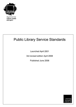 Public Library Service Standards


           Launched April 2001

       3rd revised edition April 2008

           Published June 2008




                                        1
 