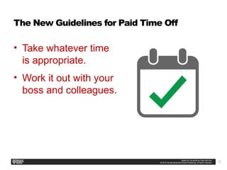 11
The New Guidelines for Paid Time Off
• Take whatever time
is appropriate.
• Work it out with your
boss and colleagues.
 