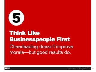 25
Think Like
Businesspeople First
Cheerleading doesn’t improve
morale—but good results do.
 