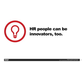 27
HR people can be
innovators, too.
 