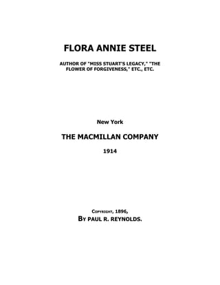 FLORA ANNIE STEEL
AUTHOR OF "MISS STUART'S LEGACY," "THE
FLOWER OF FORGIVENESS," ETC., ETC.
New York
THE MACMILLAN COMPANY
1914
Copyright, 1896,
By PAUL R. REYNOLDS.
 
