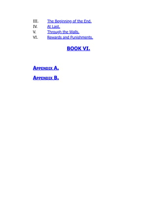 III. The Beginning of the End.
IV. At Last.
V. Through the Walls.
VI. Rewards and Punishments.
BOOK VI.
Appendix A.
Appendix B.
 