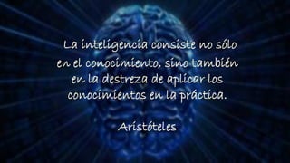 La inteligencia consiste no sólo
en el conocimiento, sino también
en la destreza de aplicar los
conocimientos en la práctica.
Aristóteles
 