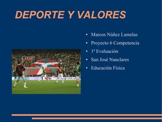 DEPORTE Y VALORES
          ●   Marcos Núñez Lamelas
          ●   Proyecto 6 Competencia
          ●   1ª Evaluación
          ●   San José Nanclares
          ●   Educación Física
 
