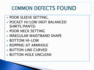  POOR SLEEVE SETTING.
 POCKET HI/LOW (NOT BALANCED
SHIRTS/PANTS)
 POOR NECK SETTING
 IRREGULAR WAISTBAND SHAPE
 BOTTOM HI-LOW
 ROPPING AT ARMHOLE
 BUTTON LINE CURVED
 BUTTON HOLE UNCLEAN
 