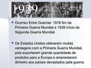   Ocorreu Entre Guerras: 1918 fim da
    Primeira Guerra Mundial e 1939 início da
    Segunda Guerra Mundial.

   Os Estados Unidos obtiveram muitas
    vantagens com a Primeira Guerra Mundial,
    pois exportaram grande quantidade de
    produtos para a Europa e emprestaram
    dinheiro aos países devastados pela guerra.
 