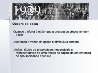 Quebra da bolsa

-Quando a oferta é maior que a procura os preços tendem
  a cair

-Aumentou a venda de ações e diminuiu a compra

- Ações: títulos de propriedade, negociáveis e
   representativos de uma fração do capital de um empresa
   do tipo sociedade anônima
 