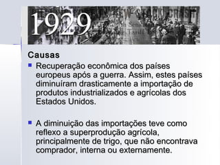 Causas
 Recuperação econômica dos países
  europeus após a guerra. Assim, estes países
  diminuíram drasticamente a importação de
  produtos industrializados e agrícolas dos
  Estados Unidos.

   A diminuição das importações teve como
    reflexo a superprodução agrícola,
    principalmente de trigo, que não encontrava
    comprador, interna ou externamente.
 