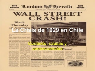 La Crisis de 1929 en ChileLa Crisis de 1929 en Chile
Contexto, causas yContexto, causas y
consecuenciasconsecuencias
 