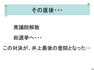 その直後・・・
　　　衆議院解散
　　　総選挙へ・・・
この対決が、井上最後の登院となった…

104

 