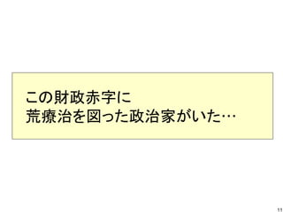 　この財政赤字に
　荒療治を図った政治家がいた…

11

 