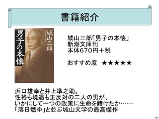 書籍紹介
城山三郎「男子の本懐」
新潮文庫刊
本体６７０円＋税
おすすめ度　★★★★★

浜口雄幸と井上準之助。
性格も境遇も正反対の二人の男が、
いかにして一つの政策に生命を賭けたか……
「落日燃ゆ」と並ぶ城山文学の最高傑作
117

 