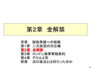 第２章　金解禁
序章　　財政再建への挑戦
第１章　二大政党の対立軸
第２章　金解禁
第３章　ロンドン海軍軍縮条約
第４章　テロルと死
終章　　浜口政治とは何だったのか
27

 
