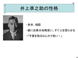 井上準之助の性格

・多弁、頑固
・歯に衣着せぬ物言い。すぐ人を怒らせる
・「予算を取るなら力で来い！」

46

 