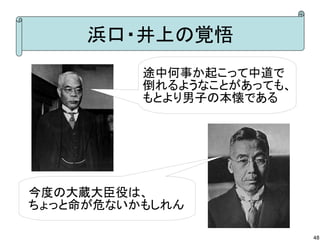 浜口・井上の覚悟
途中何事か起こって中道で
倒れるようなことがあっても、
もとより男子の本懐である

今度の大蔵大臣役は、
ちょっと命が危ないかもしれん
48

 