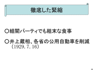徹底した緊縮

○組閣パーティでも粗末な食事
○井上蔵相、各省の公用自動車を削減
　　（1929.7.16）

49

 
