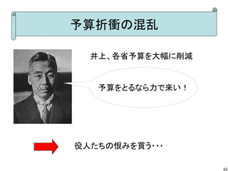 予算折衝の混乱
井上、各省予算を大幅に削減

予算をとるなら力で来い！

役人たちの恨みを買う・・・
53

 