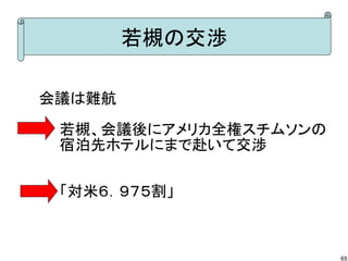 若槻の交渉
会議は難航
　　若槻、会議後にアメリカ全権スチムソンの
　　宿泊先ホテルにまで赴いて交渉
　　「対米６．９７５割」

65

 