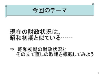 今回のテーマ

現在の財政状況は、
昭和初期と似ている……
⇒　昭和初期の財政状況と
　　その立て直しの取組を概観してみよう

7

 