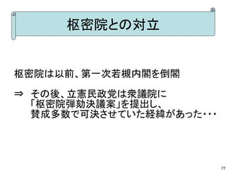 枢密院との対立

枢密院は以前、第一次若槻内閣を倒閣
⇒　その後、立憲民政党は衆議院に
　　 「枢密院弾劾決議案」を提出し、
　　 賛成多数で可決させていた経緯があった・・・

77

 