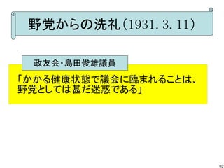野党からの洗礼（1931.3.11）
政友会・島田俊雄議員

「かかる健康状態で議会に臨まれることは、
野党としては甚だ迷惑である」

92

 