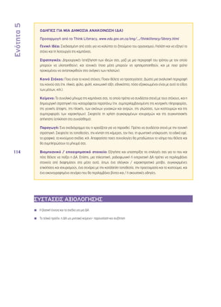 Ενότητα 5 
114 
ΟΔΗΓΙΕΣ ΓΙΑ ΜΙΑ ΔΗΜΟΣΙΑ ΑΝΑΚΟΙΝΩΣΗ (ΔΑ) 
Προσαρμογή από το Think Literacy, www.edu.gov.on.ca/eng/.../thinkliteracy/library.html 
Γενική Ιδέα: Σχεδιασμένη από εσάς για να καλύπτει το ζητούμενο του οργανισμού /πελάτη και να εξηγεί το 
στόχο και τη λειτουργία της καμπάνιας. 
Στρατηγικές: Δημιουργικές (επεξήγηση των ιδεών σας, μαζί με μια περιγραφή του τρόπου με τον οποίο 
μπορούν να υλοποιηθούν), και τεχνικές (ποια μέσα μπορούν να χρησιμοποιηθούν, και με ποιο τρόπο 
προκειμένου να ανταποκριθούν στις ανάγκες των πελατών). 
Κοινό Στόχος: Ποιο είναι το κοινό στόχος; Ποιον θέλετε να προσεγγίσετε; Δώστε μια αναλυτική περιγραφή 
του κοινού σας (πχ. ηλικία, φύλο, φυλή, κοινωνική τάξη, εθνικότητα, πόσο εξοικειωμένοι είναι με αυτό το είδος 
των μέσων, κτλ.). 
Κείμενο: Το συνολικό μήνυμα της καμπάνιας σας, το οποίο πρέπει να συνδέεται στενά με τους στόχους, και η 
δημιουργική στρατηγική που καταγράφεται παραπάνω (πχ. συμπεριλαμβανομένης της κεντρικής πληροφορίας, 
της γενικής άποψης, της πλοκής, των εικόνων γυναικών και αντρών, της γλώσσας, των κοστουμιών και της 
συμπεριφοράς των χαρακτήρων). Σκεφτείτε τη χρήση συγκεκριμένων ισχυρισμών και της συγκινησιακής 
απήχησης (επίκληση στο συναίσθημα). 
Παραγωγή: Ένα σχεδιάγραμμα του τι χρειάζεται για να παραχθεί. Πρέπει να συνδέεται στενά με την τεχνική 
στρατηγική. Σκεφτείτε τις τοποθεσίες, την κίνηση της κάμερας, τον ήχο, τη φωνητική υπόκρουση, τα ειδικά εφέ, 
τα γραφικά, τα κινούμενα σχέδια, κτλ. Αποφασίστε ποιες τεχνολογίες θα μεταδώσουν το νόημα που θέλετε και 
θα συμπληρώσουν το μήνυμά σας. 
Βιομηχανικό / επιχειρηματικό στοιχείο: Εξηγήστε και υποστηρίξτε τις επιλογές σας για το που και 
πότε θέλετε να παίξει η ΔΑ. Επίσης, μια τηλεοπτική, ραδιοφωνική ή ιντερνετική ΔΑ πρέπει να περιλαμβάνει 
στοιχεία από διαφημίσεις στα μέσα αυτά, όπως ένα σλόγκαν / χαρακτηριστικό μοτίβο, συγκεκριμένες 
επικλήσεις και ισχυρισμούς, ένα σενάριο με την κατάλληλη τοποθεσία, την προετοιμασία και τα κοστούμια, και 
ένα εικονογραφημένο σενάριο που θα περιλαμβάνει βίντεο και / ή ακουστικές οδηγίες. 
ΣΥΣΤΑΣΕΙΣ ΑΞΙΟΛΟΓΗΣΗΣ 
◾◾ Η βασική έννοια και τα σχέδια για μια ΔΑ 
◾◾ Το τελικό προϊόν: η ΔΑ ως μιντιακό κείμενο– παρουσίαση και συζήτηση 
 