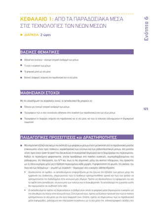 Ενότητα 6 
121 
ΚΕΦΑΛΑΙΟ 1: ΑΠΟ ΤΑ ΠΑΡΑΔΟΣΙΑΚΑ ΜΕΣΑ 
ΣΤΙΣ ΤΕΧΝΟΛΟΓΙΕΣ ΤΩΝ ΝΕΩΝ ΜΕΣΩΝ 
▶▶ΔΙΑΡΚΕΙΑ: 2 ώρες 
ΒΑΣΙΚΕΣ ΘΕΜΑΤΙΚΕΣ 
◾◾ Αλλαγή και συνέχεια – σύντομη ιστορική αναδρομή των μέσων 
◾◾ Τι είναι η σύγκλιση των μέσων 
◾◾ Τα ψηφιακά μέσα ως νέα μέσα 
◾◾ Βασικές διαφορές ανάμεσα στα παραδοσιακά και τα νέα μέσα 
ΜΑΘΗΣΙΑΚΟΙ ΣΤΟΧΟΙ 
Με την ολοκλήρωση του κεφαλαίου αυτού, οι εκπαιδευτικοί θα μπορούν να: 
◾◾ Εξηγούν μια σύντομη ιστορική αναδρομή των μέσων 
◾◾ Περιγράφουν πώς οι νέες τεχνολογίες οδήγησαν στην σύγκλιση των παραδοσιακών και των νέων μέσων 
◾◾ Περιγράφουν τις διαφορές ανάμεσα στα παραδοσιακά και τα νέα μέσα, και πώς τα τελευταία ενδυναμώνουν τη δημοκρατική 
συμμετοχή 
ΠΑΙΔΑΓΩΓΙΚΕΣ ΠΡΟΣΕΓΓΙΣΕΙΣ και ΔΡΑΣΤΗΡΙΟΤΗΤΕΣ 
◾◾ Μία σημαντική εξέλιξη σχετικά με την ανάπτυξη των ψηφιακών μέσων είναι η μετακίνηση από το παραδοσιακό μοντέλο 
επικοινωνίας «ένας προς πολλούς», χαρακτηριστικό των εντύπων και των ραδιοτηλεοπτικών μέσων, στο μοντέλο 
«ένας προς έναν» (peer-to-peer) που διευκολύνει τη συνεργατική δημιουργία και το διαμοίρασμα του περιεχομένου. 
Καθώς το περιεχόμενο ψηφιοποιείται, γίνεται προσβάσιμο από ποικίλες συσκευές, συμπεριλαμβανομένου του 
ραδιοφώνου, της τηλεόρασης, του Η/Υ και, ίσως το πιο σημαντικό, μέσω του κινητού τηλεφώνου, που προκύπτει 
ως το πλέον κυρίαρχο μέσο για τη διάδοση περιεχομένου κάθε μορφής. Η ψηφιοποίηση της φωνής, της εικόνας, του 
ήχου και των δεδομένων – γνωστή ως σύγκλιση – δημιουργεί νέες ευκαιρίες αλληλεπίδρασης. 
•• Δουλεύοντας σε ομάδες, οι εκπαιδευόμενοι επιφορτίζονται με την έρευνα της εξέλιξης των μέσων μέχρι την 
εμφάνιση του διαδικτύου, σημειώνοντας πώς το διαδίκτυο χρησιμοποιήθηκε αρχικά και πώς έχει φτάσει να 
χρησιμοποιείται πιο διαδεδομένα στην κοινωνία μας σήμερα. Πρέπει να αξιολογήσουν τις εφαρμογές του και 
τα οφέλη στην εκπαίδευση, την κοινωνία των πολιτών και τη διακυβέρνηση. Το αποτέλεσμα της εργασίας αυτής 
θα παρουσιαστεί σε συζήτηση στην τάξη. 
•• Οι εκπαιδευόμενοι πρέπει να διερευνήσουν το βαθμό στον οποίο τα ψηφιακά μέσα δημιουργούν ευκαιρίες για 
την ελευθερία του λόγου στην κοινωνία τους. Στην έρευνά τους, πρέπει να δώσουν προσοχή στο πώς οι πολίτες 
χρησιμοποιούν τα νέα μέσα για την αυτο-έκφρασή τους. Επίσης, πρέπει να σημειώσουν πώς τα παραδοσιακά 
μέσα (εφημερίδες, ραδιόφωνο και τηλεόραση) συγκλίνουν με τα νέα μέσα (πχ. ειδησεογραφικές σελίδες στο 
 