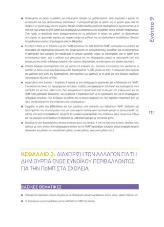 Ενότητα 9 
151 
◾◾ Προκειμένου να έχουν οι μαθητές μια επιτυχημένη εμπειρία ως μαθητευόμενοι, είναι σημαντική η γνώση της 
μεταγνώσης και των μεταγνωστικών στρατηγικών. Η μεταγνώση μπορεί να οριστεί ως «η γνώση γύρω από την 
σκέψη» ή «η γνώση γύρω από την γνώση». Μπορεί να λάβει πολλές μορφές και περιλαμβάνει τη γνώση σχετικά με το 
πότε και πως μπορεί να γίνει χρήση των συγκεκριμένων στρατηγικών για τη μάθηση και την επίλυση προβλημάτων. 
Στην πράξη, οι ικανότητές αυτές χρησιμοποιούνται για να ρυθμίσουν τη σκέψη του μαθητή, να αξιοποιήσουν 
στο μέγιστο τις προοπτικές κάποιου για ατομική σκέψη και μάθηση, και να αξιολογήσουν κατάλληλους ηθικούς/ 
δεοντολογικούς κανόνες (προσαρμογή από την Wikipedia). 
◾◾ Εξετάστε τη λίστα με τις δεξιότητες για την ΠσΜΠ παραπάνω. Για κάθε δεξιότητα ΠσΜΠ, καταγράψτε σε μία λίστα και 
περιγράψτε μια στρατηγική μεταγνώσης που θα μπορούσαν να χρησιμοποιήσουν οι μαθητές για να υποστηρίξουν 
τη μαθησιακή τους εμπειρία. Για παράδειγμα, ο ορισμός εργασίας μπορεί να υποστηριχθεί από τη χρήση ενός 
εννοιολογικού χάρτη, ενώ η ανάλυση των μηνυμάτων και της πληροφορίας μπορεί να υποστηριχθεί από ένα 
διάγραμμα που τονίζει τα διάφορα τμήματα ενός κειμένου πληροφορίας, συνοδευόμενο από κριτικές ερωτήσεις. 
◾◾ Επιλέξτε διάφορες δραστηριότητες από μια ενότητα της επιλογής σας. Εντοπίστε τις δεξιότητες που χρειάζονται οι 
μαθητές να έχουν για να συμπληρώσουν κάθε δραστηριότητα. Τι ρόλο μπορεί να παίξει η μεταγνώση στην διάδοση 
της μάθησης από αυτήν την δραστηριότητα, στην εμπλοκή των μαθητών με τα μέσα και τους λοιπούς παρόχους 
πληροφοριών έξω από την τάξη; 
◾◾ Αναφερθείτε στην Ενότητα 1, Κεφάλαιο 4 σχετικά με στις παιδαγωγικές στρατηγικές για τη διδασκαλία της ΠσΜΠ. 
Στο πλαίσιο του δικού σας προγράμματος σπουδών, επιλέξτε μια συγκεκριμένη στρατηγική και προσαρμόστε την ή 
αναπτύξτε την για τους μαθητές σας. Πώς ενσωματώνει η προσέγγιση αυτή τις θεωρίες της επικοινωνίας και της 
ΠσΜΠ στη μαθησιακή διαδικασία; Πώς συνδέεται η στρατηγική αυτή με τις προσδοκίες σας για το συγκεκριμένο 
πρόγραμμα σπουδών; Πώς θα ξέρουν οι μαθητές εάν τα έχουν καταφέρει; (πχ. πού ταιριάζει η στρατηγική αυτή ως 
προς την αξιολόγηση και την αποτίμηση ενός προγράμματος;) 
◾◾ Σκεφτείτε το ρόλο των βιβλιοθηκών και των μουσείων στην ανάπτυξη των δεξιοτήτων ΠσΜΠ. Σχεδιάστε μια 
δραστηριότητα που να καταγράφει πώς μια συγκεκριμένη παιδαγωγική στρατηγική μπορεί να χρησιμοποιηθεί σε 
κάποιο από αυτά τα περιβάλλοντα. Σκεφτείτε τα μοναδικά χαρακτηριστικά που αποτελούν τμήμα αυτών των πεδίων 
και που μπορούν να επηρεάσουν τη διδακτική και μαθησιακή εμπειρία με ένα θετικό τρόπο. 
◾◾ Βασιζόμενοι στις δραστηριότητες κάποιας ενότητας αυτού του οδηγού, ή από την δική σας δουλειά, εξηγήστε τους 
τρόπους με τους οποίους ένα πρόγραμμα σπουδών για την ΠσΜΠ προσφέρει ευκαιρίες για μια διαφοροποιημένη 
διδασκαλία και μάθηση (πχ. κιναισθητική μάθηση, οπτική μάθηση, ακουστική μάθηση, κτλ.) 
ΚΕΦΑΛΑΙΟ 3: ΔΙΑΧΕΙΡΙΣΗ ΤΩΝ ΑΛΛΑΓΩΝ ΓΙΑ ΤΗ 
ΔΗΜΙΟΥΡΓΙΑ ΕΝΟΣ ΕΥΝΟΪΚΟΥ ΠΕΡΙΒΑΛΛΟΝΤΟΣ 
ΓΙΑ ΤΗΝ ΠσΜΠ ΣΤΑ ΣΧΟΛΕΙΑ 
ΒΑΣΙΚΕΣ ΘΕΜΑΤΙΚΕΣ 
◾◾ Η δύναμη της παγκόσμιας παιδείας στα μέσα και την πληροφορία: σύνοψη των δράσεων ανά τον κόσμο, χάραξη πολιτικής, κτλ. 
◾◾ Το απαιτούμενο ευνοικό περιβάλλον για την υιοθέτηση της ΠσΜΠ στα σχολεία 
 