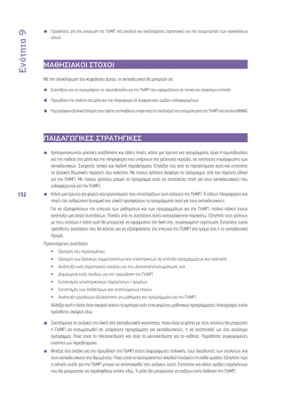 Ενότητα 9 
152 
◾◾ Προκλήσεις για την εισαγωγή της ΠσΜΠ στα σχολεία και σχεδιασμένες στρατηγικές για την αντιμετώπιση των προκλήσεων 
αυτών 
ΜΑΘΗΣΙΑΚΟΙ ΣΤΟΧΟΙ 
Με την ολοκλήρωση του κεφαλαίου αυτού, οι εκπαιδευτικοί θα μπορούν να: 
◾◾ Εντοπίζουν και να περιγράφουν τις πρωτοβουλίες για την ΠσΜΠ που εφαρμόζονται σε τοπικό και παγκόσμιο επίπεδο 
◾◾ Προωθούν την παιδεία στα μέσα και την πληροφορία σε διαφορετικές ομάδες ενδιαφερομένων 
◾◾ Περιγράφουν βασικά ζητήματα που πρέπει να ληφθούν υπόψη κατά το σχεδιασμό της ενσωμάτωσης της ΠσΜΠ στα σχολείαRNING 
ΠΑΙΔΑΓΩΓΙΚΕΣ ΣΤΡΑΤΗΓΙΚΕΣ 
◾◾ Χρησιμοποιώντας μηχανές αναζήτησης και άλλες πηγές, κάντε μια έρευνα για προγράμματα, έργα ή πρωτοβουλίες 
για την παιδεία στα μέσα και την πληροφορία που υπάρχουν την τρέχουσα περίοδο, σε ινστιτούτα επιμόρφωσης των 
εκπαιδευτικών. Σκεφτείτε τοπικά και διεθνή παραδείγματα. Επιλέξτε ένα από τα παραδείγματα αυτά και εντοπίστε 
τις βασικές θεματικές περιοχές που καλύπτει. Με ποιους τρόπους διαφέρει το πρόγραμμα, από τον παρόντα οδηγό 
για την ΠσΜΠ; Με ποιους τρόπους μπορεί το πρόγραμμα αυτό να αποτελέσει πηγή για τους εκπαιδευτικούς που 
ενδιαφέρονται για την ΠσΜΠ; 
◾◾ Κάντε μια έρευνα για φορείς και οργανισμούς που υποστηρίζουν τους στόχους της ΠσΜΠ. Τι είδους πληροφορίες και 
πηγές (σε ανθρώπινο δυναμικό και υλικό) προσφέρουν τα προγράμματα αυτά για τους εκπαιδευτικούς; 
◾◾ Για να εξασφαλίσουν την επιτυχία των μαθημάτων και των προγραμμάτων για την ΠσΜΠ, πολλοί ειδικοί έχουν 
αναπτύξει μια σειρά συστάσεων. Πολλές από τις συστάσεις αυτές καταγράφονται παρακάτω. Εξηγήστε τους τρόπους 
με τους οποίους η λίστα αυτή θα μπορούσε να εφαρμοστεί στη δική σας, συγκεκριμένη περίπτωση. Εντοπίστε τυχόν 
πρόσθετες συστάσεις που θα κάνατε για να εξασφαλίσετε την επιτυχία της ΠσΜΠ στο τμήμα σας ή το εκπαιδευτικό 
ίδρυμα. 
Προτεινόμενες συστάσεις: 
•• Ορισμός του περιεχομένου 
•• Ορισμός των βασικών συμμετεχόντων και υποστηρικτών σε επίπεδο προγραμμάτων και πολιτικής 
•• Ανάπτυξη ενός στρατηγικού σχεδίου για την υλοποίηση/ενσωμάτωση, κτλ. 
•• Δημιουργία ενός σχεδίου για την προώθηση της ΠσΜΠ 
•• Εντοπισμός υποστηρικτικών παραγόντων / φορέων 
•• Εντοπισμός των διαθέσιμων και απαιτούμενων πηγών 
•• Ανάπτυξη εργαλείων αξιολόγησης για μαθήματα και προγράμματα για την ΠσΜΠ 
Αλλάζει αυτή η λίστα όταν σκεφτεί κανείς τα κριτήρια ενός επιτυχημένου μαθητικού προγράμματος; Καταγράψτε τυχόν 
πρόσθετες σκέψεις εδώ. 
◾◾ Σκεπτόμενοι τις ανάγκες της δικής σας εκπαιδευτικής κοινότητας, ποιοι είναι οι τρόποι με τους οποίους θα μπορούσε 
η ΠσΜΠ να ενσωματωθεί σε υπάρχοντα προγράμματα για εκπαιδευτικούς, ή να αναπτυχθεί ως ένα αυτόνομο 
πρόγραμμα; Ποια είναι τα πλεονεκτήματα και ποια τα μειονεκτήματα για το καθένα; Παραθέστε συγκεκριμένες 
ενότητες ως παραδείγματα. 
◾◾ Φτιάξτε ένα σχέδιο για την προώθηση της ΠσΜΠ στους διαμορφωτές πολιτικής, τους διευθυντές των σχολείων, και 
τους εκπαιδευτικούς στο ίδρυμά σας. Ποιες είναι οι προτεραιότητες-κλειδιά ή ανάγκες της κάθε ομάδας; Εξηγήστε πώς 
ο οδηγός αυτός για την ΠσΜΠ μπορεί να ανταποκριθεί στις ανάγκες αυτές. Εντοπίστε και άλλες ομάδες παραγόντων 
που θα μπορούσαν να περιληφθούν επίσης εδώ. Τι ρόλο θα μπορούσαν να παίξουν στην διάδοση της ΠσΜΠ; 
 