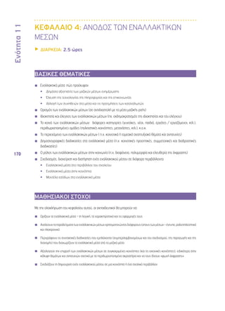 Ενότητα 11 
170 
ΚΕΦΑΛΑΙΟ 4: ΑΝΟΔΟΣ ΤΩΝ ΕΝΑΛΛΑΚΤΙΚΩΝ 
ΜΕΣΩΝ 
▶▶ΔΙΑΡΚΕΙΑ: 2.5 ώρες 
ΒΑΣΙΚΕΣ ΘΕΜΑΤΙΚΕΣ 
◾◾ Εναλλακτικά μέσα: πώς προέκυψαν 
•• Δημόσια αξιοπιστία των μαζικών μέσων ενημέρωσης 
•• Έλευση της τεχνολογίας της πληροφορίας και της επικοινωνίας 
•• Αλλαγή των συνηθειών στα μέσα και τις προτιμήσεις των καταναλωτών 
◾◾ Ορισμός των εναλλακτικών μέσων (σε αντιδιαστολή με τα μέσα μαζικής ροής) 
◾◾ Ιδιοκτησία και έλεγχος των εναλλακτικών μέσων (πχ. εκδημοκρατισμός της ιδιοκτησίας και του ελέγχου) 
◾◾ Το κοινό των εναλλακτικών μέσων: διάφορες κατηγορίες (γυναίκες, νέοι, παιδιά, εργάτες / εργαζόμενοι, κτλ.), 
περιθωριοποιημένες ομάδες (πολιτιστικές κοινότητες, μετανάστες, κτλ.), κ.ο.κ. 
◾◾ Το περιεχόμενο των εναλλακτικών μέσων ( π.χ. κοινοτικά ή τομεακά αναπτυξιακά θέματα και ανησυχίες) 
◾◾ Δημοσιογραφικές διαδικασίες στα εναλλακτικά μέσα (π.χ. κοινοτικές προοπτικές, συμμετοχικές και διαδραστικές 
διαδικασίες) 
◾◾ Ο ρόλος των εναλλακτικών μέσων στην κοινωνία (π.χ. διαφάνεια, πολυμορφία και ελευθερία της έκφρασης) 
◾◾ Σχεδιασμός, διαχείριση και διατήρηση ενός εναλλακτικού μέσου σε διάφορα περιβάλλοντα 
•• Εναλλακτικά μέσα στο περιβάλλον του σχολείου 
•• Εναλλακτικά μέσα στην κοινότητα 
•• Μοντέλα εσόδων στα εναλλακτικά μέσα 
ΜΑΘΗΣΙΑΚΟΙ ΣΤΟΧΟΙ 
Με την ολοκλήρωση του κεφαλαίου αυτού, οι εκπαιδευτικοί θα μπορούν να: 
◾◾ Ορίζουν τα εναλλακτικά μέσα – τη λογική, τα χαρακτηριστικά και τις εφαρμογές τους 
◾◾ Αναλύουν τα παραδείγματα των εναλλακτικών μέσων χρησιμοποιώντας διάφορους τύπους των μέσων – έντυπα, ραδιοτηλεοπτικά 
και ηλεκτρονικά 
◾◾ Περιγράφουν τις συντακτικές διαδικασίες που εμπλέκονται (συμπεριλαμβανομένων και του σχεδιασμού, της παραγωγής και της 
διανομής) που διαχωρίζουν τα εναλλακτικά μέσα από τα μαζικά μέσα 
◾◾ Αξιολογούν την επιρροή των εναλλακτικών μέσων σε συγκεκριμένες κοινότητες (και τις εικονικές κοινότητες), ειδικότερα στην 
κάλυψη θεμάτων και ανησυχιών σχετικά με τα περιθωριοποιημένα ακροατήρια και να τους δίνουν «φωνή έκφρασης» 
◾◾ Σχεδιάζουν τη δημιουργία ενός εναλλακτικού μέσου σε μια κοινότητα ή ένα σχολικό περιβάλλον 
◾◾ 
◾◾ 
 