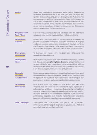 Γλωσσάριο Όρων 
184 
Ισότητα Η ιδέα ότι ο οποιοσδήποτε, ανεξαρτήτως ηλικίας, φύλου, θρησκείας και 
εθνικότητας, επιτρέπεται να έχει τα ίδια δικαιώματα. Είναι μια θεμελιώδης 
αρχή της Οικουμενικής Διακήρυξης των Δικαιωμάτων του Ανθρώπου που 
αποτυπώνεται στην φράση «η αναγνώριση της έμφυτης αξιοπρέπειας και 
των ίσων και αδιαφιλονίκητων δικαιωμάτων ανάμεσα σε όλα τα μέλη μιας 
κοινωνικής οικογένειας αποτελεί θεμέλιο της ελευθερίας, της δικαιοσύνης 
και της ειρήνης στον κόσμο». Η ιδέα της πολιτειότητας, της ιδιότητας του 
πολίτη περικλείει επίσης, ζητήματα περί ισότητας. 
Κινηματογραφική 
Ταινία / Φιλμ 
Ενα είδος ψυχαγωγίας που ενσαρκώνει μια ιστορία μέσα από μια διαδοχή 
εικόνων και ήχου, δίνοντας την ψευδαίσθηση της διαρκούς κίνησης. 
Ελευθερία της 
έκφρασης 
Ένα θεμελιώδες ανθρώπινο δικαίωμα. Χρησιμοποιείται για να υποδείξει όχι 
μόνο την ελευθερία του προφορικού λόγου αλλά οποιαδήποτε άλλη πράξη 
αναζήτησης, λήψης και μετάδοσης της πληροφορίας. Η ελευθερία του Τύπου 
(ελευθεροτυπία) είναι απόρροια του δικαιώματος αυτού και απαραίτητη για τη 
δημιουργία και την στήριξη των κοινοτήτων και της κοινωνίας των πολιτών. 
Ελευθερία της 
πληροφορίας 
Το δικαίωμα των πολιτών στην πρόσβαση στην πληροφορία που 
διαχειρίζονται δημόσιοι φορείς. 
Ελευθερία του 
λόγου 
Η ελευθερία του να μιλάς ελεύθερα χωρίς λογοκρισία ή περιορισμούς ή και τα 
δύο. Ο συνώνυμος όρος ελευθερία της έκφρασης χρησιμοποιείται συχνά 
για να υποδείξει όχι μόνο την ελευθερία του προφορικού λόγου αλλά και 
οποιαδήποτε άλλη πράξη αναζήτησης, λήψης και μετάδοσης της πληροφορίας 
ή των ιδεών, ανεξαρτήτως του μέσου που χρησιμοποιείται. 
Ελευθερία 
του Τύπου 
(ελευθεροτυπία) 
Όταν τα μέσα ενημέρωσης σε γενικές γραμμές (και όχι μόνο τα έντυπα μέσα) 
είναι ελεύθερα από άμεση λογοκρισία ή κρατικό έλεγχο – δεν αποκλείει 
την εφαρμογή της νομοθεσίας περί ανταγωνισμού για την αποφυγή των 
μονοπωλίων ή το κρατικό μερίδιο για τις ραδιοτηλεοπτικές συχνότητες. 
Ελεγκτής της 
πληροφορίας 
Ένας γενικός όρος που αναφέρεται στον καθένα που έχει ρόλο 
φιλτραρίσματος των ιδεών και της πληροφορίας προς δημοσίευση ή 
ραδιοτηλεοπτική μετάδοση – η εσωτερική διεργασία λήψης αποφάσεων 
σχετικά με τη διάδοση ή απόκρυψη πληροφορίας από τα μέσα προς τις μάζες. 
Ο έλεγχος προκύπτει σε όλα τα επίπεδα της ιεραρχίας των μέσων – από τον 
ρεπόρτερ που αποφασίζει ποιες πηγές θα συμπεριλάβει στην ιστορία του 
μέχρι τους εκδότες που αποφασίζουν ποιες ιστορίες θα δημοσιεύσουν. 
Είδος / Κατηγορία Συγκεκριμένα είδη περιεχομένου των μέσων (πχ. ψυχαγωγικό, 
πληροφοριακό, ειδησεογραφικό, διαφημιστικό, δραματικό, κτλ.). Κάθε ένα 
έχει το δικό του γενικό σκοπό και σχεδιασμό. 
 