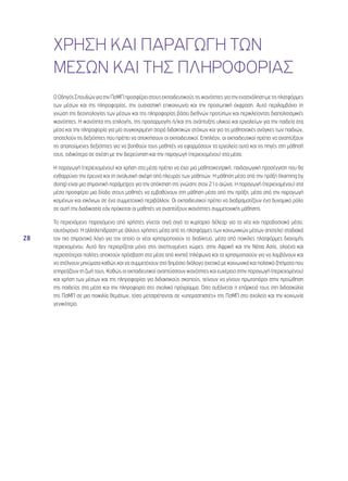 28 
ΧΡΗΣΗ ΚΑΙ ΠΑΡΑΓΩΓΗ ΤΩΝ 
ΜΕΣΩΝ ΚΑΙ ΤΗΣ ΠΛΗΡΟΦΟΡΙΑΣ 
Ο Οδηγός Σπουδών για την ΠσΜΠ προσφέρει στους εκπαιδευτικούς τις ικανότητες για την ενασχόληση με τις πλατφόρμες 
των μέσων και της πληροφορίας, την ουσιαστική επικοινωνία και την προσωπική έκφραση. Αυτό περιλαμβάνει τη 
γνώση της δεοντολογίας των μέσων και της πληροφορίας βάσει διεθνών προτύπων και περικλείοντας διαπολιτισμικές 
ικανότητες. Η ικανότητα της επιλογής, της προσαρμογής ή/και της ανάπτυξης υλικού και εργαλείων για την παιδεία στα 
μέσα και την πληροφορία για μία συγκεκριμένη σειρά διδακτικών στόχων και για τις μαθησιακές ανάγκες των παιδιών, 
αποτελούν τις δεξιότητες που πρέπει να αποκτήσουν οι εκπαιδευτικοί. Επιπλέον, οι εκπαιδευτικοί πρέπει να αναπτύξουν 
τις απαιτούμενες δεξιότητες για να βοηθούν τους μαθητές να εφαρμόσουν τα εργαλεία αυτά και τις πηγές στη μάθησή 
τους, ειδικότερα σε σχέση με την διερεύνηση και την παραγωγή (περιεχομένου) στα μέσα. 
Η παραγωγή (περιεχομένου) και χρήση στα μέσα πρέπει να έχει μια μαθητοκεντρική, παιδαγωγική προσέγγιση που θα 
ενθαρρύνει την έρευνα και τη αναλυτική σκέψη από πλευράς των μαθητών. Η μάθηση μέσα από την πράξη (learning by 
doing) είναι μια σημαντική παράμετρος για την απόκτηση της γνώσης στον 21ο αιώνα. Η παραγωγή (περιεχομένου) στα 
μέσα προσφέρει μια δίοδο στους μαθητές να εμβαθύνουν στη μάθηση μέσα από την πράξη, μέσα από την παραγωγή 
κειμένων και εικόνων σε ένα συμμετοχικό περιβάλλον. Οι εκπαιδευτικοί πρέπει να διαδραματίζουν ένα δυναμικό ρόλο 
σε αυτή την διαδικασία εάν πρόκειται οι μαθητές να αναπτύξουν ικανότητες συμμετοχικής μάθησης. 
Το περιεχόμενο παραγόμενο από χρήστες γίνεται σιγά σιγά το κυρίαρχο δέλεαρ για τα νέα και παραδοσιακά μέσα, 
ταυτόχρονα. Η αλληλεπίδραση με άλλους χρήστες μέσα από τις πλατφόρμες των κοινωνικών μέσων αποτελεί σταδιακά 
τον πιο σημαντικό λόγο για τον οποίο οι νέοι χρησιμοποιούν το διαδίκτυο, μέσα από ποικίλες πλατφόρμες διανομής 
περιεχομένου. Αυτό δεν περιορίζεται μόνο στις ανεπτυγμένες χώρες: στην Αφρική και την Nότια Ασία, ολοένα και 
περισσότεροι πολίτες αποκτούν πρόσβαση στα μέσα από κινητά τηλέφωνα και τα χρησιμοποιούν για να λαμβάνουν και 
να στέλνουν μηνύματα καθώς και να συμμετέχουν στο δημόσιο διάλογο σχετικά με κοινωνικά και πολιτικά ζητήματα που 
επηρεάζουν τη ζωή τους. Καθώς οι εκπαιδευτικοί αναπτύσσουν ικανότητες και ευχέρεια στην παραγωγή (περιεχομένου) 
και χρήση των μέσων και της πληροφορίας για διδακτικούς σκοπούς, τείνουν να γίνουν πρωτοπόροι στην προώθηση 
της παιδείας στα μέσα και την πληροφορία στο σχολικό πρόγραμμα. Όσο αυξάνεται η επάρκειά τους στη διδασκαλία 
της ΠσΜΠ σε μια ποικιλία θεμάτων, τόσο μετατρέπονται σε «υπερασπιστές» της ΠσΜΠ στο σχολείο και την κοινωνία 
γενικότερα. 
 