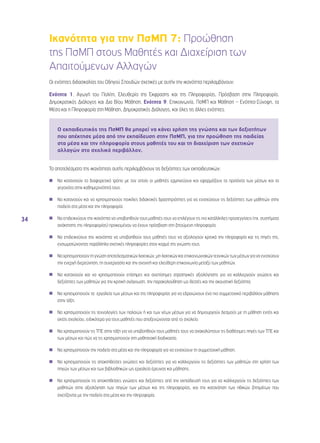 34 
Ικανότητα για την ΠσΜΠ 7: Προώθηση 
της ΠσΜΠ στους Μαθητές και Διαχείριση των 
Απαιτούμενων Αλλαγών 
Οι ενότητες διδασκαλίας του Οδηγού Σπουδών σχετικές με αυτήν την ικανότητα περιλαμβάνουν: 
Ενότητα 1, Αγωγή του Πολίτη, Ελευθερία της Έκφρασης και της Πληροφορίας, Πρόσβαση στην Πληροφορία, 
Δημοκρατικός Διάλογος και Δια Βίου Μάθηση, Ενότητα 9, Επικοινωνία, ΠσΜΠ και Μάθηση – Ενότητα-Σύνοψη, τα 
Μέσα και η Πληροφορία στη Μάθηση, Δημοκρατικός Διάλογος, και όλες τις άλλες ενότητες. 
O εκπαιδευτικός της ΠσΜΠ θα μπορεί να κάνει χρήση της γνώσης και των δεξιοτήτων 
που απέκτησε μέσα από την εκπαίδευση στην ΠσΜΠ, για την προώθηση της παιδείας 
στα μέσα και την πληροφορία στους μαθητές του και τη διαχείριση των σχετικών 
αλλαγών στο σχολικό περιβάλλον. 
Τα αποτελέσματα της ικανότητας αυτής περιλαμβάνουν τις δεξιότητες των εκπαιδευτικών: 
◾◾ Να κατανοούν το διαφορετικό τρόπο με τον οποίο οι μαθητές ερμηνεύουν και εφαρμόζουν τα προϊόντα των μέσων και τα 
γεγονότα στην καθημερινότητά τους. 
◾◾ Να κατανοούν και να χρησιμοποιούν ποικίλες διδακτικές δραστηριότητες για να ενισχύσουν τις δεξιότητες των μαθητών στην 
παιδεία στα μέσα και την πληροφορία. 
◾◾ Να επιδεικνύουν την ικανότητα να υποβοηθούν τους μαθητές τους να επιλέγουν τις πιο κατάλληλες προσεγγίσεις (πχ. συστήματα 
ανάκτησης της πληροφορίας) προκειμένου να έχουν πρόσβαση στη ζητούμενη πληροφορία. 
◾◾ Να επιδεικνύουν την ικανότητα να υποβοηθούν τους μαθητές τους να αξιολογούν κριτικά την πληροφορία και τις πηγές της, 
ενσωματώνοντας παράλληλα σχετικές πληροφορίες στον κορμό της γνώσης τους. 
◾◾ Να χρησιμοποιούν τη γνώση αποτελεσματικών λεκτικών, μη-λεκτικών και επικοινωνιακών τεχνικών των μέσων για να ενισχύουν 
την ενεργή διερεύνηση, τη συνεργασία και την ανοιχτή και ελεύθερη επικοινωνία μεταξύ των μαθητών. 
◾◾ Να κατανοούν και να χρησιμοποιούν επίσημες και ανεπίσημες στρατηγικές αξιολόγησης για να καλλιεργούν γνώσεις και 
δεξιότητες των μαθητών για την κριτική ανάγνωση, την παρακολούθηση ως θεατές και την ακουστική δεξιότητα. 
◾◾ Να χρησιμοποιούν τα εργαλεία των μέσων και της πληροφορίας για να εδραιώνουν ένα πιο συμμετοχικό περιβάλλον μάθησης 
στην τάξη. 
◾◾ Να χρησιμοποιούν τις τεχνολογίες των παλαιών ή και των νέων μέσων για να δημιουργούν δεσμούς με τη μάθηση εντός και 
εκτός σχολείου, ειδικότερα για τους μαθητές που αποξενώνονται από το σχολείο. 
◾◾ Να χρησιμοποιούν τις ΤΠΕ στην τάξη για να υποβοηθούν τους μαθητές τους να ανακαλύπτουν τις διαθέσιμες πηγές των ΤΠΕ και 
των μέσων και πώς να τις χρησιμοποιούν στη μαθησιακή διαδικασία. 
◾◾ Να χρησιμοποιούν την παιδεία στα μέσα και την πληροφορία για να ενισχύουν τη συμμετοχική μάθηση. 
◾◾ Να χρησιμοποιούν τις αποκτηθείσες γνώσεις και δεξιότητες για να καλλιεργούν τις δεξιότητες των μαθητών στη χρήση των 
πηγών των μέσων και των βιβλιοθηκών ως εργαλεία έρευνας και μάθησης. 
◾◾ Να χρησιμοποιούν τις αποκτηθείσες γνώσεις και δεξιότητες από την εκπαίδευσή τους για να καλλιεργούν τις δεξιότητες των 
μαθητών στην αξιολόγηση των πηγών των μέσων και της πληροφορίας, και την κατανόηση των ηθικών ζητημάτων που 
σχετίζονται με την παιδεία στα μέσα και την πληροφορία. 
 