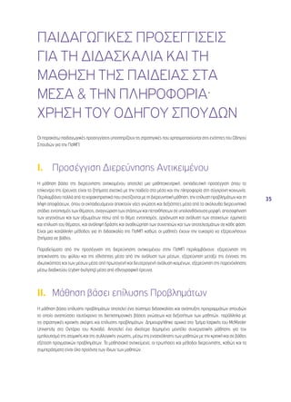 35 
ΠΑΙΔΑΓΩΓΙΚΕΣ ΠΡΟΣΕΓΓΙΣΕΙΣ 
ΓΙΑ ΤΗ ΔΙΔΑΣΚΑΛΙΑ ΚΑΙ ΤΗ 
ΜΑΘΗΣΗ ΤΗΣ ΠΑΙΔΕΙΑΣ ΣΤΑ 
ΜΕΣΑ & ΤΗΝ ΠΛΗΡΟΦΟΡΙΑ· 
ΧΡΗΣΗ ΤΟΥ ΟΔΗΓΟΥ ΣΠΟΥΔΩΝ 
Οι παρακάτω παιδαγωγικές προσεγγίσεις υποστηρίζουν τις στρατηγικές που χρησιμοποιούνται στις ενότητες του Οδηγού 
Σπουδών για την ΠσΜΠ: 
I. Προσέγγιση Διερεύνησης Αντικειμένου 
Η μάθηση βάσει της διερεύνησης αντικειμένου αποτελεί μια μαθητοκεντρική, εκπαιδευτική προσέγγιση όπου το 
επίκεντρο της έρευνας είναι τα ζητήματα σχετικά με την παιδεία στα μέσα και την πληροφορία στη σύγχρονη κοινωνία. 
Περιλαμβάνει πολλά από τα χαρακτηριστικά που σχετίζονται με τη διερευνητική μάθηση, την επίλυση προβλημάτων και τη 
λήψη αποφάσεων, όπου οι εκπαιδευόμενοι αποκτούν νέες γνώσεις και δεξιότητες μέσα από τα ακόλουθα διερευνητικά 
στάδια: εντοπισμός των θέματος, αναγνώριση των στάσεων και πεποιθήσεων σε υπολανθάνουσα μορφή, αποσαφήνιση 
των γεγονότων και των αξιωμάτων πίσω από το θέμα: εντοπισμός, οργάνωση και ανάλυση των στοιχείων: ερμηνεία 
και επίλυση του θέματος, και ανάληψη δράσης και αναθεώρηση των συνεπειών και των αποτελεσμάτων σε κάθε φάση. 
Είναι μια κατάλληλη μέθοδος για τη διδασκαλία της ΠσΜΠ καθώς οι μαθητές έχουν την ευκαιρία να εξερευνήσουν 
ζητήματα σε βάθος. 
Παραδείγματα από την προσέγγιση της διερεύνησης αντικειμένου στην ΠσΜΠ περιλαμβάνουν: εξερεύνηση της 
απεικόνισης του φύλου και της εθνότητας μέσα από την ανάλυση των μέσων, εξερεύνηση μεταξύ της έννοιας της 
ιδιωτικότητας και των μέσων μέσα από πρωτογενή και δευτερογενή ανάλυση κειμένων, εξερεύνηση της παρενόχλησης 
μέσω διαδικτύου (cyber-bullying) μέσα από εθνογραφική έρευνα. 
II. Μάθηση βάσει επίλυσης Προβλημάτων 
Η μάθηση βάσει επίλυσης προβλημάτων αποτελεί ένα σύστημα διδασκαλίας και ανάπτυξης προγραμμάτων σπουδών 
το οποίο αναπτύσσει ταυτόχρονα τις διεπιστημονικές βάσεις γνώσεων και δεξιοτήτων των μαθητών, παράλληλα με 
τις στρατηγικές κριτικής σκέψης και επίλυσης προβλημάτων. Δημιουργήθηκε αρχικά στο Τμήμα Ιατρικής του McMaster 
University στο Οντάριο του Καναδά. Αποτελεί ένα ιδιαίτερα δομημένο μοντέλο συνεργατικής μάθησης για τον 
εμπλουτισμό της ατομικής και της συλλογικής γνώσης, μέσω της ενασχόλησης των μαθητών με την κριτική και σε βάθος 
εξέταση πραγματικών προβλημάτων. Τα μαθησιακά αντικείμενα, οι ερωτήσεις και μέθοδοι διερεύνησης, καθώς και τα 
συμπεράσματα είναι όλα προϊόντα των ίδιων των μαθητών. 
 