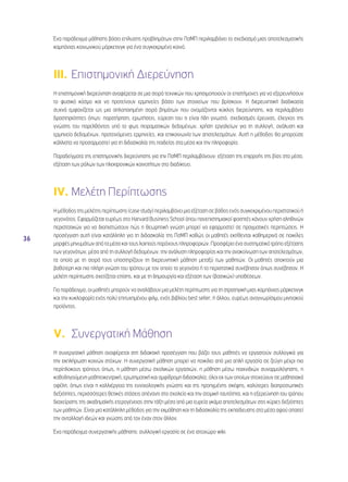 36 
Ένα παράδειγμα μάθησης βάσει επίλυσης προβλημάτων στην ΠσΜΠ περιλαμβάνει το σχεδιασμό μιας αποτελεσματικής 
καμπάνιας κοινωνικού μάρκετινγκ για ένα συγκεκριμένο κοινό. 
III. Επιστημονική Διερεύνηση 
Η επιστημονική διερεύνηση αναφέρεται σε μια σειρά τεχνικών που χρησιμοποιούν οι επιστήμονες για να εξερευνήσουν 
το φυσικό κόσμο και να προτείνουν ερμηνείες βάσει των στοιχείων που βρίσκουν. Η διερευνητική διαδικασία 
συχνά εμφανίζεται ως μια απλοποιημένη σειρά βημάτων που ονομάζονται κύκλος διερεύνησης, και περιλαμβάνει 
δραστηριότητες όπως: παρατήρηση, ερωτήσεις, εύρεση του τι είναι ήδη γνωστό, σχεδιασμός έρευνας, έλεγχος της 
γνώσης του παρελθόντος υπό το φως πειραματικών δεδομένων, χρήση εργαλείων για τη συλλογή, ανάλυση και 
ερμηνεία δεδομένων, προτεινόμενες ερμηνείες, και επικοινωνία των αποτελεσμάτων. Αυτή η μέθοδος θα μπορούσε 
κάλλιστα να προσαρμοστεί για τη διδασκαλία της παιδείας στα μέσα και την πληροφορία. 
Παραδείγματα της επιστημονικής διερεύνησης για την ΠσΜΠ περιλαμβάνουν: εξέταση της επιρροής της βίας στα μέσα, 
εξέταση των ρόλων των ηλεκτρονικών κοινοτήτων στο διαδίκτυο. 
IV. Μελέτη Περίπτωσης 
Η μέθοδος της μελέτης περίπτωσης (case study) περιλαμβάνει μια εξέταση σε βάθος ενός συγκεκριμένου περιστατικού ή 
γεγονότος. Εφαρμόζεται ευρέως στο Harvard Business School όπου πανεπιστημιακοί φοιτητές κάνουν χρήση αληθινών 
περιστατικών για να διαπιστώσουν πώς η θεωρητική γνώση μπορεί να εφαρμοστεί σε πραγματικές περιπτώσεις. Η 
προσέγγιση αυτή είναι κατάλληλη για τη διδασκαλία της ΠσΜΠ καθώς οι μαθητές εκτίθενται καθημερινά σε ποικίλες 
μορφές μηνυμάτων από τα μέσα και τους λοιπούς παρόχους πληροφοριών. Προσφέρει ένα συστηματικό τρόπο εξέτασης 
των γεγονότων, μέσα από τη συλλογή δεδομένων, την ανάλυση πληροφορίας και την ανακοίνωση των αποτελεσμάτων, 
τα οποία με τη σειρά τους υποστηρίζουν τη διερευνητική μάθηση μεταξύ των μαθητών. Οι μαθητές αποκτούν μια 
βαθύτερη και πιο πλήρη γνώση του τρόπου με τον οποίο τα γεγονότα ή τα περιστατικά συνέβησαν όπως συνέβησαν. Η 
μελέτη περίπτωσης σχετίζεται επίσης, και με τη δημιουργία και εξέταση των (βασικών) υποθέσεων. 
Για παράδειγμα, οι μαθητές μπορούν να αναλάβουν μια μελέτη περίπτωσης για τη στρατηγική μιας καμπάνιας μάρκετινγκ 
και την κυκλοφορία ενός πολύ επιτυχημένου φιλμ, ενός βιβλίου best seller, ή άλλου, ευρέως αναγνωρίσιμου μιντιακού 
προϊόντος. 
V. Συνεργατική Μάθηση 
Η συνεργατική μάθηση αναφέρεται στη διδακτική προσέγγιση που βάζει τους μαθητές να εργαστούν συλλογικά για 
την εκπλήρωση κοινών στόχων. Η συνεργατική μάθηση μπορεί να ποικίλει από μια απλή εργασία σε ζεύγη μέχρι πιο 
περίπλοκους τρόπους όπως, η μάθηση μέσω σχολικών εργασιών, η μάθηση μέσω παιχνιδιών συναρμολόγησης, η 
καθοδηγούμενη μαθητοκεντρική, ερωτηματική και αμφίδρομη διδασκαλία, όλοι εκ των οποίων στοχεύουν σε μαθησιακά 
οφέλη, όπως είναι η καλλιέργεια της εννοιολογικής γνώσης και της προηγμένης σκέψης, καλύτερες διαπροσωπικές 
δεξιότητες, περισσότερες θετικές στάσεις απέναντι στο σχολείο και την ατομική ταυτότητα, και η εξερεύνηση του τρόπου 
διαχείρισης της ακαδημαϊκής ετερογένειας στην τάξη μέσα από μια ευρεία γκάμα αποτελεσμάτων στις κύριες δεξιότητες 
των μαθητών. Είναι μια κατάλληλη μέθοδος για την εκμάθηση και τη διδασκαλία της εκπαίδευσης στα μέσα αφού απαιτεί 
την ανταλλαγή ιδεών και γνώσης από τον έναν στον άλλον. 
Ένα παράδειγμα συνεργατικής μάθησης: συλλογική εργασία σε ένα ιστοχώρο wiki. 
 