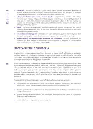 Ενότητα 1 
66 
◾◾ Ανεξαρτησία – πρέπει να είναι ξεκάθαρο ότι ο δημόσιος διάλογος λαμβάνει χώρα πέρα από προσωπικές προκαταλήψεις, οι 
σχολιαστές πρέπει να εξετάζουν «και τις δύο πλευρές του νομίσματος» (δηλ. να συζητούν ιδέες με τις οποίες είτε συμφωνούν 
είτε διαφωνούν) και οι δημοσιογράφοι να επιδεικνύουν ανεξάρτητη σκέψη στην εργασία τους 
◾◾ Διάλογο για τη δημόσια κριτική και την επίλυση προβλημάτων – τα μέσα πρέπει να προσφέρουν πολλές διόδους 
επικοινωνίας που να επιτρέπουν τη δημόσια αλληλεπίδραση (γράμματα, email, τηλεφωνική επικοινωνία ή δημόσια forum)· Οι 
πολίτες περιμένουν επίσης, από τα μέσα να τους δώσουν το χώρο ή το χρόνο για να συζητούν στη «δική τους» γλώσσα με τους 
συμπολίτες τους· Επιπλέον περιμένουν ότι θα υπάρχει μια ευρεία αντιπροσώπευση των απόψεων και των αξιών τους στην 
ειδησεογραφική κάλυψη των γεγονότων 
◾◾ Ευθύνη – τα μέσα πρέπει να παρακολουθούν όλους όσους ασκούν εξουσία, όχι μόνον τις κυβερνήσεις, αλλά επίσης και 
σημαντικούς δημόσιους και ιδιωτικούς φορείς. Με το να φέρουν τους ισχυρούς ενώπιον των ευθυνών τους, τα μέσα μπορούν 
να διαμορφώνουν μια αίσθηση κοινότητας 
◾◾ Αναλογική και σχετική ενημέρωση – οι πολίτες έχουν την ανάγκη για έγκαιρη ενημέρωση για σημαντικά θέματα και τάσεις. 
Οι αναφορές όμως δεν πρέπει να υπερτονίζουν ή να υποτιμούν την πραγματική φύση των απειλών και των ρίσκων 
◾◾ Ισορροπία ανάμεσα στην ιδιωτικότητα και το δικαίωμα στην πληροφόρηση – οι πολίτες περιμένουν από τους 
επαγγελματίες των μέσων να κρατούν μια ισορροπία ανάμεσα στο δημόσιο αγαθό της ενημέρωσης και το ατομικό δικαίωμα 
στην ιδιωτικότητα (σύγκριση με Fackson Banda, UNESCO, 2009) 
ΠΡΟΣΒΑΣΗ ΣΤΗΝ ΠΛΗΡΟΦΟΡΙΑ 
Η πρόσβαση στην πληροφορία είναι σημαντική για τη δημοκρατία και την ανάπτυξη. Οι πολίτες έχουν το δικαίωμα της 
ελεύθερης έκφρασης και της πρόσβασης στη δημόσια πληροφορία. Η πληροφορία αποτελεί εξίσου κτήμα των πολιτών. 
Τα μέσα και οι λοιποί πάροχοι πληροφοριών όπως οι βιβλιοθήκες, τα αρχεία και το διαδίκτυο, πρέπει να εξασφαλίζουν 
το δικαίωμα στην ελευθερία της πληροφόρησης για κάθε πολίτη. 
Ο ρόλος των μέσων και των λοιπών παρόχων πληροφοριών αλλάζει με τη ραγδαία εξάπλωση των τεχνολογιών, όπως 
είναι οι τεχνολογίες της πληροφορίας και της επικοινωνίας (TΠΕ). Οι ΤΠΕ προσφέρουν πρόσβαση στην πληροφορία 
και τη γνώση σχεδόν αυτόματα. Τα μέσα και οι λοιποί πάροχοι πληροφοριών, όπως οι βιβλιοθήκες, τα αρχεία και το 
διαδίκτυο, μπορούν να προσφέρουν νέου τύπου υπηρεσίες και να γίνουν κάτι περισσότερο από απλά κέντρα πηγών 
αναφορών ή παροχής πληροφορίας. Αυτές οι νέες δυνατότητες προσφέρουν νέες ευκαιρίες για την αποτελεσματική 
και επαρκή κάλυψη των αναγκών των πολιτών για δια βίου μάθηση, έρευνα και ψυχαγωγία, και για τη διασύνδεση των 
κοινοτήτων. 
Τα μέσα και οι λοιποί πάροχοι πληροφοριών έχουν πολλές βασικές λειτουργίες, μεταξύ των οποίων: 
◾◾ Ανοιχτή πρόσβαση στις πηγές πληροφοριών χωρίς τυχόν φυλετικούς, σεξιστικούς, επαγγελματικούς, και θρησκευτικούς 
περιορισμούς. Οι δημόσιες βιβλιοθήκες, ειδικότερα, προσφέρουν πρόσβαση χωρίς καμία επιβάρυνση 
◾◾ Προστασία της ιδιωτικότητας και της εμπιστευτικότητας των αναγνωστών σχετικά με το περιεχόμενο που αναζητούν επί τόπου 
ή ηλεκτρονικά στο διαδίκτυο 
◾◾ Πρόσβαση σε διαφορετικές και πλουραλιστικές πηγές πληροφοριών, βασισμένες στον επαγγελματισμό και χωρίς πολιτικές, 
θρησκευτικές ή ηθικές προκαταλήψεις 
◾◾ Συλλογή και διατήρηση της πληροφορίας για τις μελλοντικές γενιές 
◾◾ 
◾◾ 
 