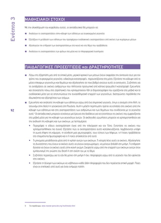 Ενότητα 3 
92 
ΜΑΘΗΣΙΑΚΟΙ ΣΤΟΧΟΙ 
Με την ολοκλήρωση του κεφαλαίου αυτού, οι εκπαιδευτικοί θα μπορούν να: 
◾◾ Αναλύουν τις αναπαραστάσεις στην κάλυψη των ειδήσεων για συγκεκριμένα γεγονότα 
◾◾ Εξετάζουν τη μετάδοση των ειδήσεων που προσφέρουν εναλλακτικές αναπαραστάσεις από εκείνες των κυρίαρχων μέσων 
◾◾ Αξιολογούν την επίδραση των αναπαραστάσεων στο κοινό και στο θέμα που προβάλλεται 
◾◾ Αναλύουν τις αναπαραστάσεις των φύλων στα μέσα και τα πληροφοριακά συστήματα 
ΠΑΙΔΑΓΩΓΙΚΕΣ ΠΡΟΣΕΓΓΙΣΕΙΣ και ΔΡΑΣΤΗΡΙΟΤΗΤΕΣ 
◾◾ Λόγω της εξάρτησής μας από τα οπτικά μέσα, μερικοί κριτικοί των μέσων έχουν εκφράσει την ανησυχία τους για τον 
τρόπο που συγκεκριμένα γεγονότα, ειδικότερα καταστροφές, παρουσιάζονται στα μέσα. Εξετάστε την κάλυψη από τα 
μέσα επίκαιρων γεγονότων και θεμάτων και αξιολογήστε σε ποιο βαθμό ισχύουν αυτές οι ανησυχίες. Συζητήστε για 
τις αντιδράσεις σε εικόνες ανθρώπων που πλήττονται προσωπικά από κάποια τραγωδία ή καταστροφή. Ερευνήστε 
και στοχαστείτε πάνω στις στρατηγικές που χρησιμοποιούν ήδη οι δημοσιογράφοι που εργάζονται στα μαζικά και τα 
εναλλακτικά μέσα για να αποτυπώσουν την συναισθηματική επιρροή των γεγονότων, διατηρώντας παράλληλα την 
ιδιωτικότητα και αξιοπρέπεια των ατόμων. 
◾◾ Ερευνήστε και αναλύστε την κάλυψη των ειδήσεων γύρω από ένα σημαντικό γεγονός, όπως ο σεισμός στην Αϊτή, το 
τσουνάμι στην Ασία ή η γενοκτονία στη Ρουάντα. Αυτή η μελέτη περίπτωσης πρέπει να εστιάσει στις εικόνες από την 
κάλυψη των ειδήσεων και στις αναπαραστάσεις των ανθρώπων και των θεμάτων που συνδέονται με τα γεγονότα 
αυτά.5 Οι εκπαιδευτικοί μπορούν να κάνουν μια έρευνα στο διαδίκτυο για να εντοπίσουν τις εικόνες που εμφανίζονται 
στα μαζικά μέσα για την κάλυψη των γεγονότων αυτών. Οι ακόλουθες ερωτήσεις μπορούν να χρησιμοποιηθούν για 
την ανάλυση της κάλυψης και των εικόνων, με λεπτομέρεια: 
•• Περιγράψτε τι είδους αναπαράσταση έγινε από την τηλεόραση και τον Τύπο. Εντοπίστε τις εικόνες που 
χρησιμοποιήθηκαν πιο συχνά. Εξετάστε πώς οι αναπαραστάσεις αυτές κατασκευάζονται, λαμβάνοντας υπόψη 
τη γωνία λήψης της κάμερας, τη σύνθεση μιας φωτογραφίας, τους τύπους των λήψεων, τι ή ποιος προβάλλεται 
στο στιγμιότυπο/φωτογραφία και τι ή ποιος αποκλείεται από αυτό. 
•• Τι μηνύματα μεταδίδονται μέσα από τη χρήση αυτών των εικόνων; Τι ιστορία λένε αυτές οι εικόνες; Αξιολογήστε 
τις δυνατότητες που έχουν οι εικόνες αυτές να γίνουν αναγνωρίσιμες, να μείνουν δηλαδή στη μνήμη. Τι επίδραση 
δύναται να έχουν οι εικόνες αυτές στην κοινή γνώμη; Σκεφτείτε γύρω από την επιρροή των εικόνων αυτών στον 
εμπλουτισμό της γνώσης του θεατή ή στη σχέση του με το θέμα. 
•• Συζητήστε περαιτέρω για το εάν θα μείνει στη μνήμη ή όχι, πληροφορία γύρω από το γεγονός που δεν φαίνεται 
στις εικόνες. 
•• Εξετάστε τη δύναμη των εικόνων να «σβήνουν» κάθε άλλη πληροφορία που δεν περιέχεται οπτική μορφή. Ποιες 
είναι οι επιπλοκές από αυτό για έναν ενήμερο πολίτη; 
◾◾ 
◾◾ 
5 Για παράδειγμα, www.rwanda-genocide.org/multimedia.html 
 