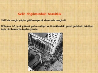 Gelir dağılımındaki bozukluk
1929‟da zengin şüphe götürmeyecek derecede zengindi.

Nüfusun %5 i çok yüksek gelire sahipti ve tüm ülkedeki şahsi gelirlerin takriben
üçte biri bunlarda toplanıyordu.
 