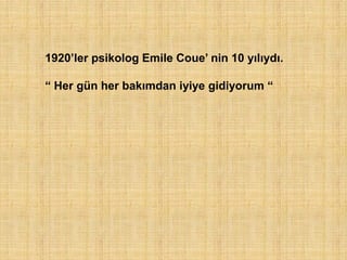 1920‟ler psikolog Emile Coue‟ nin 10 yılıydı.

“ Her gün her bakımdan iyiye gidiyorum “
 