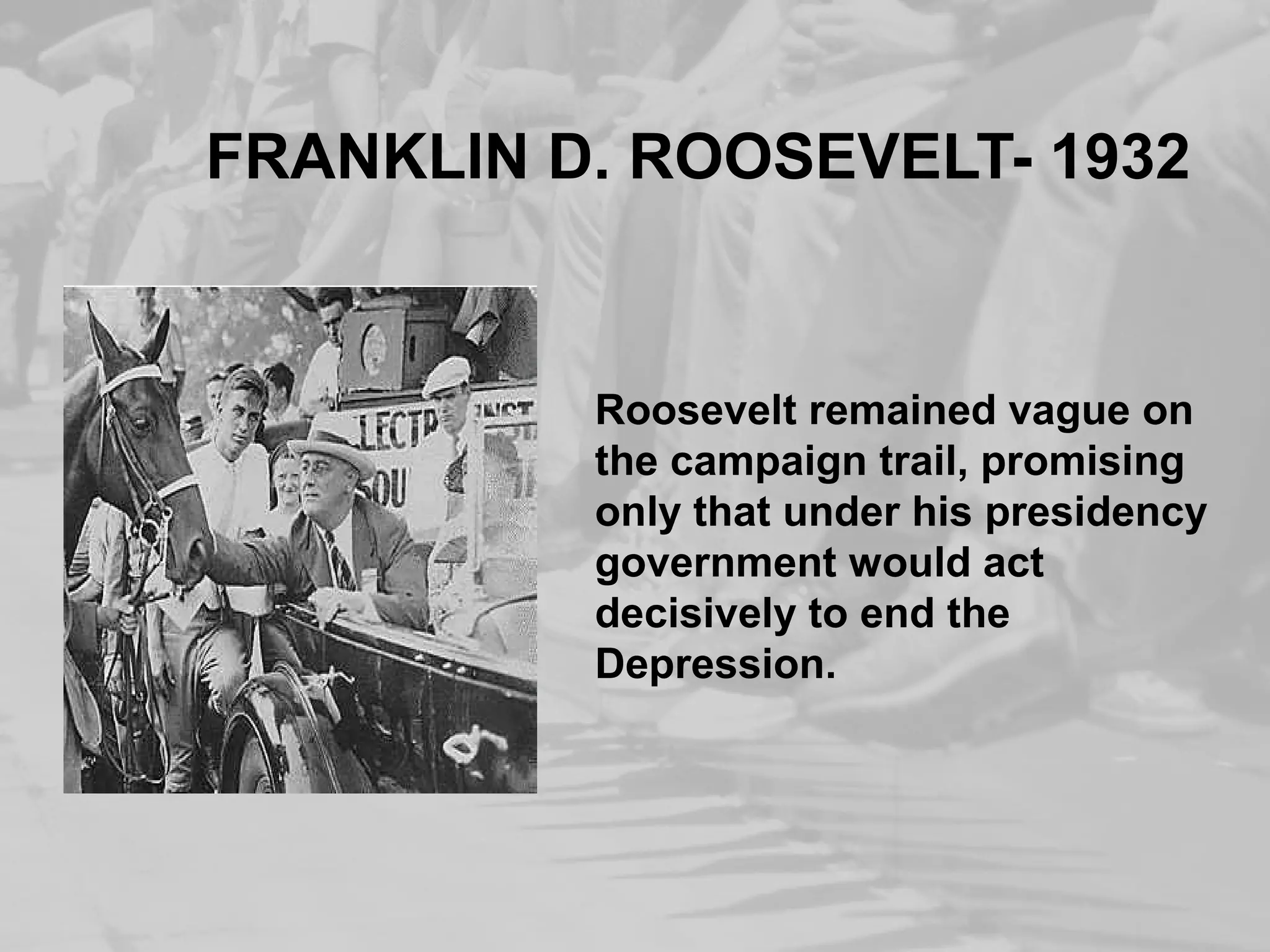 FRANKLIN D. ROOSEVELT- 1932 
Roosevelt remained vague on 
the campaign trail, promising 
only that under his presidency 
government would act 
decisively to end the 
Depression. 
 